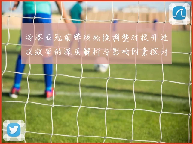 海港亚冠前锋线轮换调整对提升进攻效率的深度解析与影响因素探讨