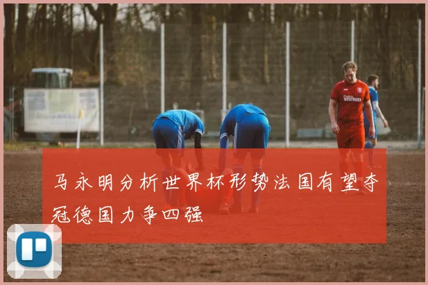 马永明分析世界杯形势法国有望夺冠德国力争四强