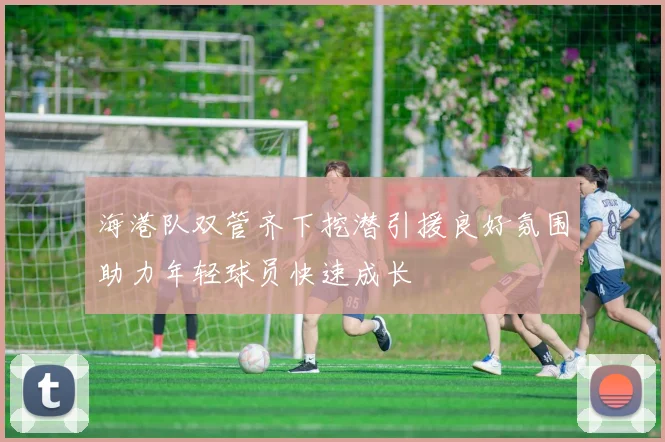 海港队双管齐下挖潜引援良好氛围助力年轻球员快速成长