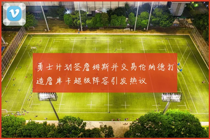 勇士计划签詹姆斯并交易伦纳德打造詹库卡超级阵容引发热议