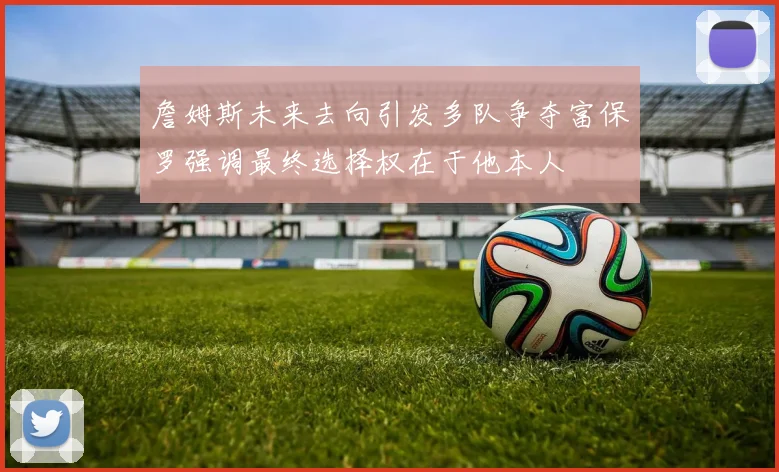 詹姆斯未来去向引发多队争夺富保罗强调最终选择权在于他本人