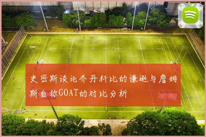 史密斯谈论乔丹科比的谦逊与詹姆斯自称GOAT的对比分析