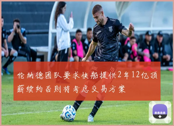 伦纳德团队要求快船提供2年12亿顶薪续约否则将考虑交易方案