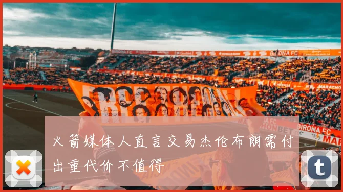 火箭媒体人直言交易杰伦布朗需付出重代价不值得