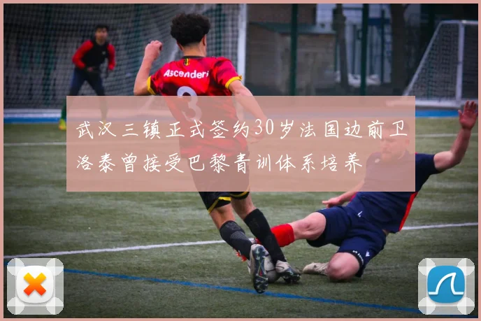 武汉三镇正式签约30岁法国边前卫洛泰曾接受巴黎青训体系培养