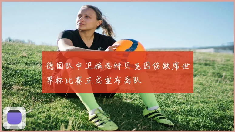 德国队中卫施洛特贝克因伤缺席世界杯比赛正式宣布离队