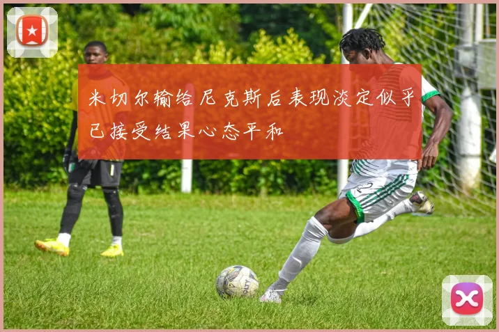 米切尔输给尼克斯后表现淡定似乎已接受结果心态平和